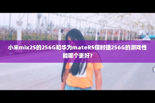 小米mix2S的256G和华为mateRS保时捷256G的游戏性能哪个更好？