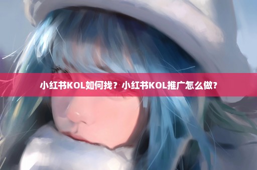 小红书KOL如何找？小红书KOL推广怎么做？