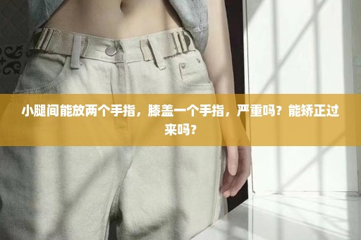 小腿间能放两个手指，膝盖一个手指，严重吗？能矫正过来吗？