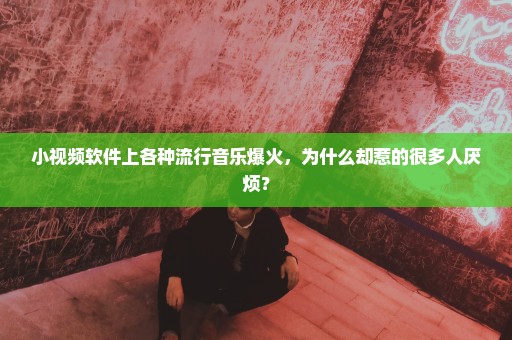 小视频软件上各种流行音乐爆火，为什么却惹的很多人厌烦？