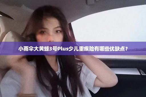 小雨伞大黄蜂3号Plus少儿重疾险有哪些优缺点？