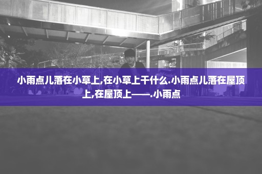 小雨点儿落在小草上,在小草上干什么.小雨点儿落在屋顶上,在屋顶上——.小雨点