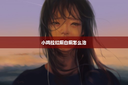 小鸡拉红痢白痢怎么治