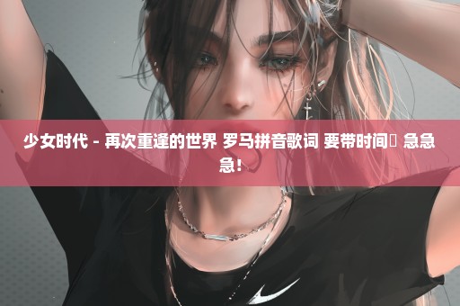 少女时代 - 再次重逢的世界 罗马拼音歌词 要带时间旳 急急急！