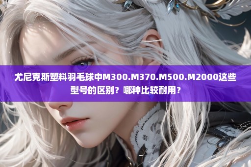 尤尼克斯塑料羽毛球中M300.M370.M500.M2000这些型号的区别？哪种比较耐用？