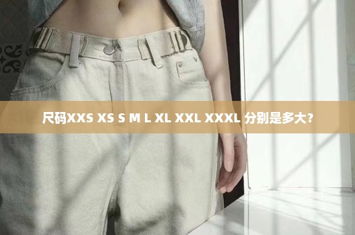 尺码XXS XS S M L XL XXL XXXL 分别是多大？