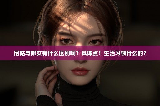 尼姑与修女有什么区别啊？具体点！生活习惯什么的？