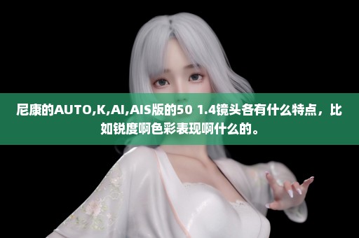 尼康的AUTO,K,AI,AIS版的50 1.4镜头各有什么特点，比如锐度啊色彩表现啊什么的。