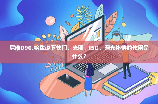 尼康D90.给我说下快门，光圈，ISO，曝光补偿的作用是什么？