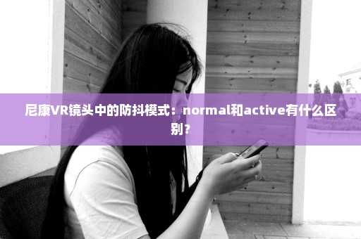 尼康VR镜头中的防抖模式：normal和active有什么区别？