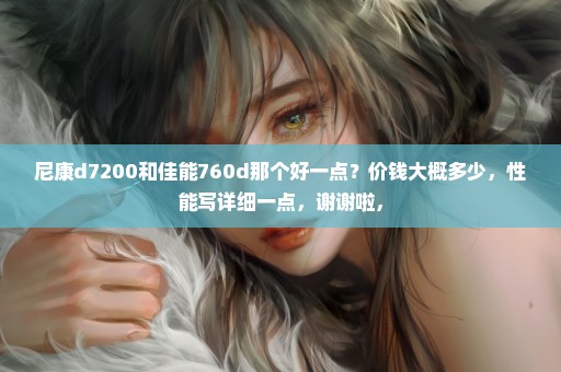 尼康d7200和佳能760d那个好一点？价钱大概多少，性能写详细一点，谢谢啦，