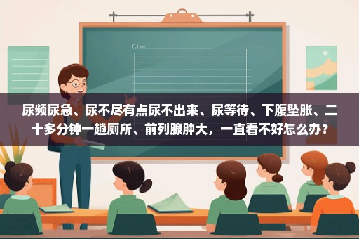 尿频尿急、尿不尽有点尿不出来、尿等待、下腹坠胀、二十多分钟一趟厕所、前列腺肿大，一直看不好怎么办？