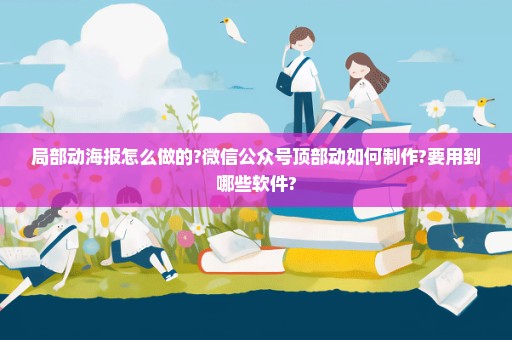 局部动海报怎么做的?微信公众号顶部动如何制作?要用到哪些软件?