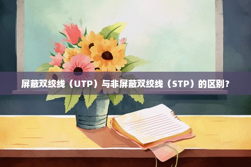 屏蔽双绞线（UTP）与非屏蔽双绞线（STP）的区别？