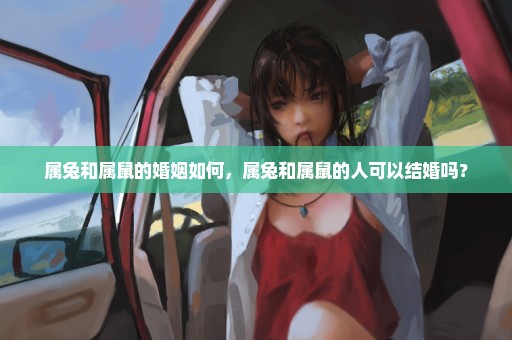 属兔和属鼠的婚姻如何，属兔和属鼠的人可以结婚吗？