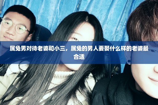 属兔男对待老婆和小三，属兔的男人要娶什么样的老婆最合适