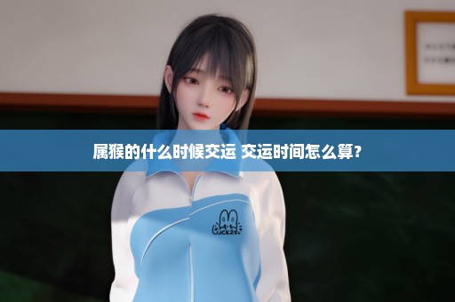 属猴的什么时候交运 交运时间怎么算？