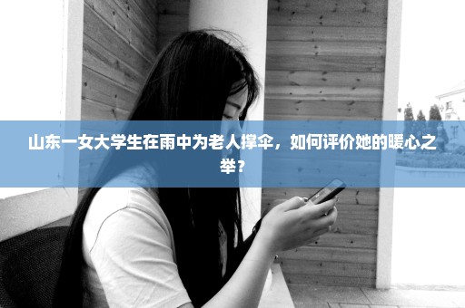 山东一女大学生在雨中为老人撑伞，如何评价她的暖心之举？