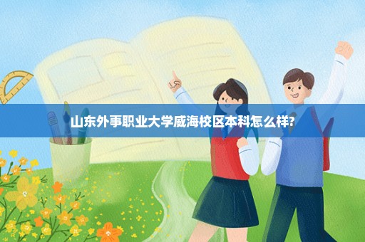 山东外事职业大学威海校区本科怎么样?