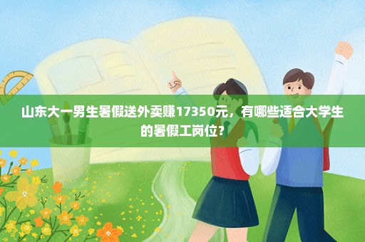 山东大一男生暑假送外卖赚17350元，有哪些适合大学生的暑假工岗位？