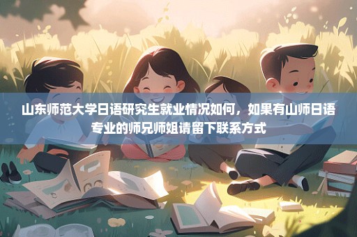 山东师范大学日语研究生就业情况如何，如果有山师日语专业的师兄师姐请留下联系方式