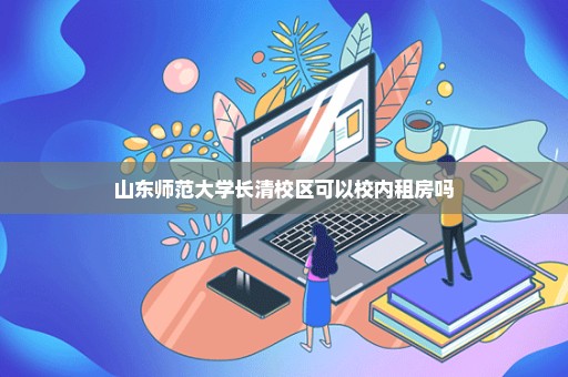 山东师范大学长清校区可以校内租房吗