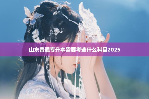 山东普通专升本需要考些什么科目2025