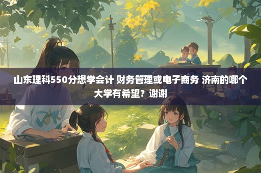 山东理科550分想学会计 财务管理或电子商务 济南的哪个大学有希望？谢谢