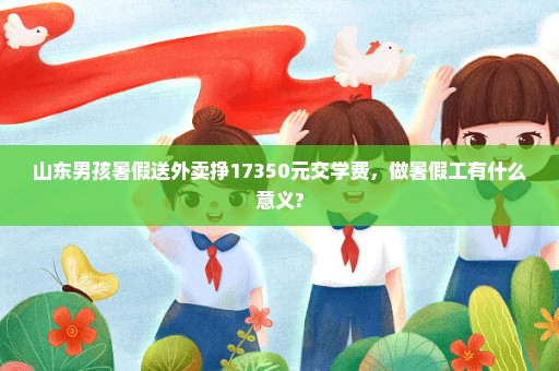 山东男孩暑假送外卖挣17350元交学费，做暑假工有什么意义?