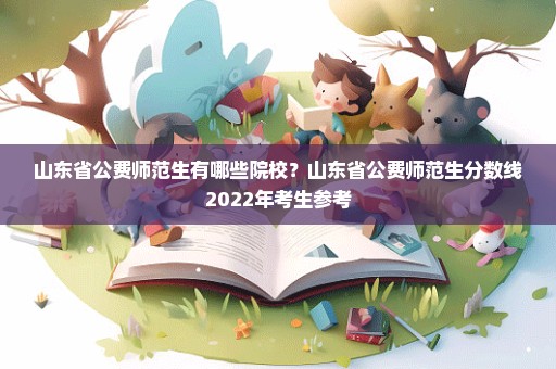 山东省公费师范生有哪些院校？山东省公费师范生分数线2022年考生参考