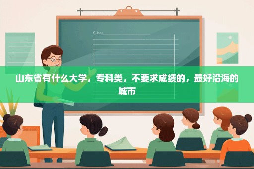 山东省有什么大学，专科类，不要求成绩的，最好沿海的城市