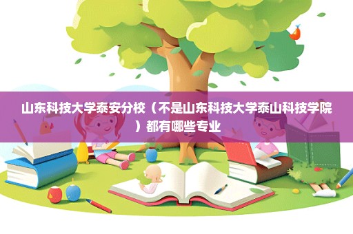 山东科技大学泰安分校（不是山东科技大学泰山科技学院）都有哪些专业