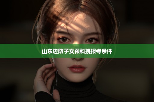 山东边防子女预科班报考条件