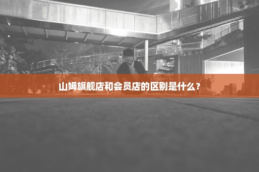 山姆旗舰店和会员店的区别是什么？