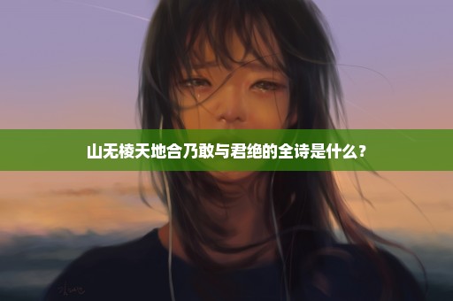 山无棱天地合乃敢与君绝的全诗是什么？