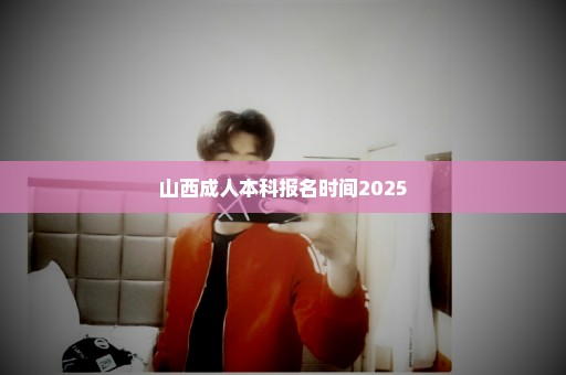 山西成人本科报名时间2025