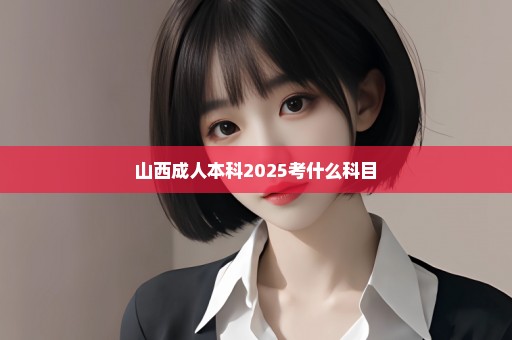 山西成人本科2025考什么科目