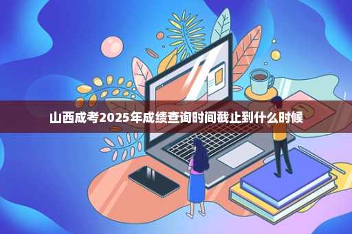 山西成考2025年成绩查询时间截止到什么时候