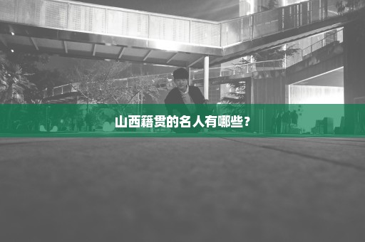 山西籍贯的名人有哪些？