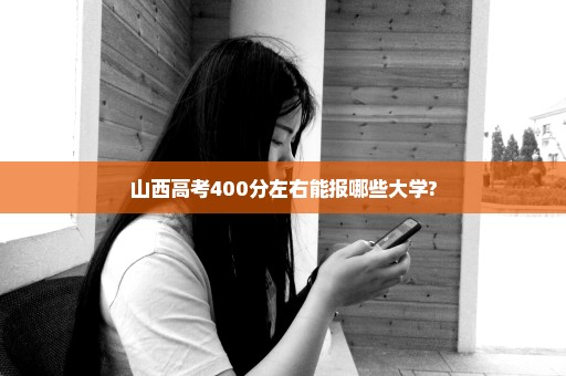 山西高考400分左右能报哪些大学?