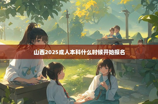 山西2025成人本科什么时候开始报名