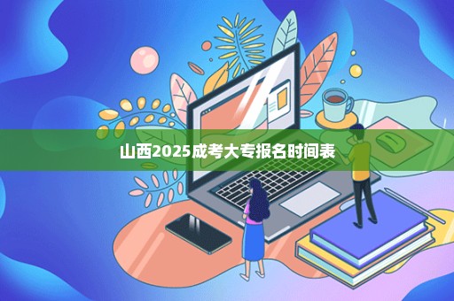 山西2025成考大专报名时间表