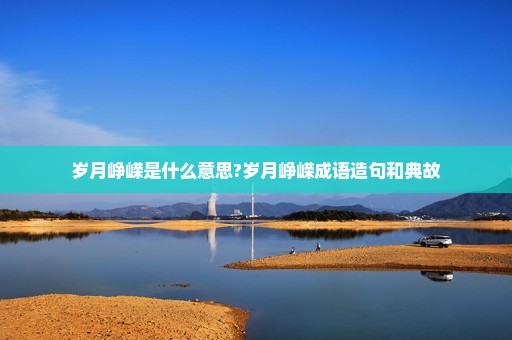 岁月峥嵘是什么意思?岁月峥嵘成语造句和典故