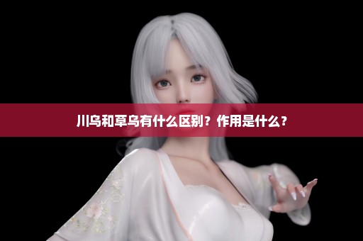 川乌和草乌有什么区别？作用是什么？