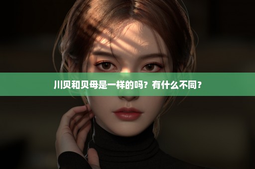 川贝和贝母是一样的吗？有什么不同？