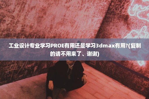 工业设计专业学习PROE有用还是学习3dmax有用?(复制的请不用来了、谢谢)