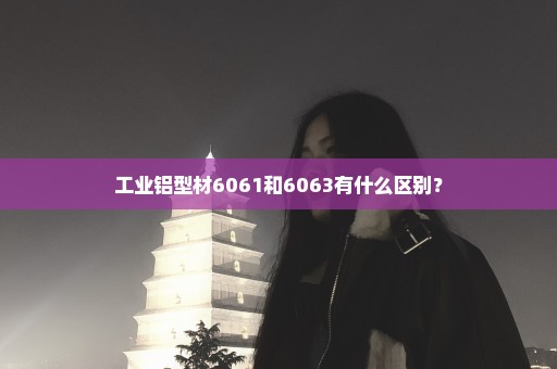 工业铝型材6061和6063有什么区别？