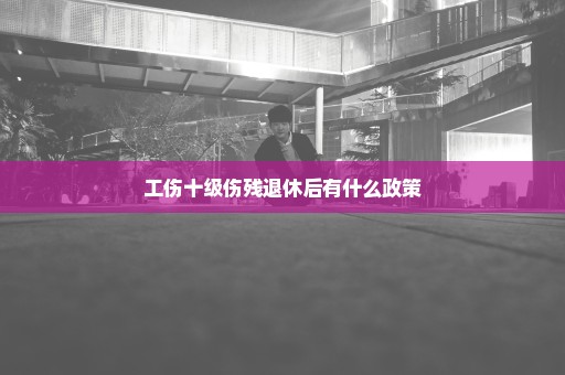 工伤十级伤残退休后有什么政策