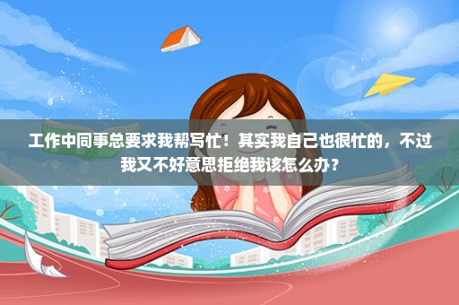 工作中同事总要求我帮写忙！其实我自己也很忙的，不过我又不好意思拒绝我该怎么办？