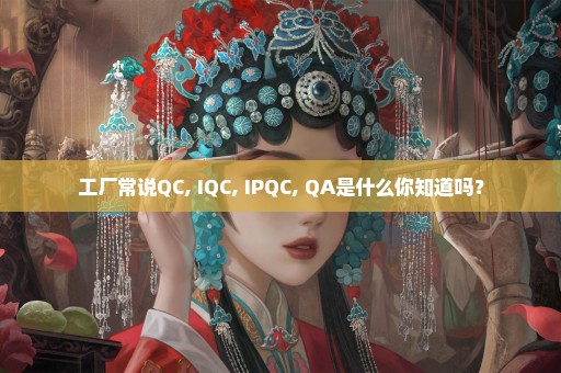 工厂常说QC, IQC, IPQC, QA是什么你知道吗？